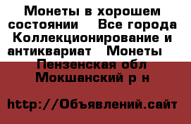 Монеты в хорошем состоянии. - Все города Коллекционирование и антиквариат » Монеты   . Пензенская обл.,Мокшанский р-н